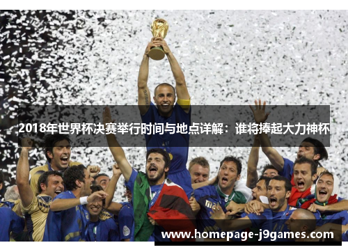 2018年世界杯决赛举行时间与地点详解：谁将捧起大力神杯