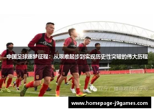中国足球逐梦征程：从艰难起步到实现历史性突破的伟大历程