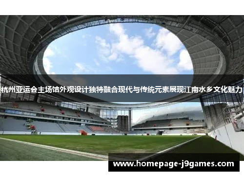 杭州亚运会主场馆外观设计独特融合现代与传统元素展现江南水乡文化魅力