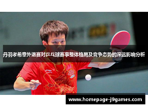 丹羽孝希意外退赛对乒乓球赛事整体格局及竞争态势的深远影响分析