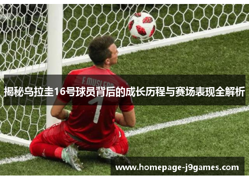 揭秘乌拉圭16号球员背后的成长历程与赛场表现全解析
