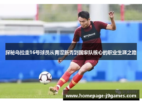 探秘乌拉圭16号球员从青涩新秀到国家队核心的职业生涯之路