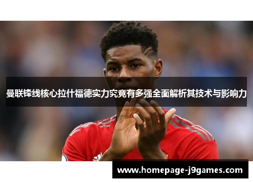 曼联锋线核心拉什福德实力究竟有多强全面解析其技术与影响力