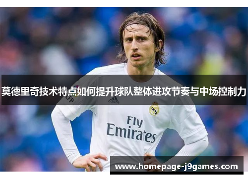 莫德里奇技术特点如何提升球队整体进攻节奏与中场控制力