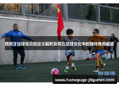 西班牙足球宝贝的定义解析及其在足球文化中的独特角色解读