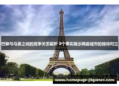 巴黎与马赛之间的竞争关系解析 8个事实揭示两座城市的独特对立 巴黎与马赛之间的竞争关系解析 8个事实揭示两座城市的独特对立