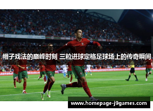 帽子戏法的巅峰时刻 三粒进球定格足球场上的传奇瞬间 帽子戏法的巅峰时刻 三粒进球定格足球场上的传奇瞬间