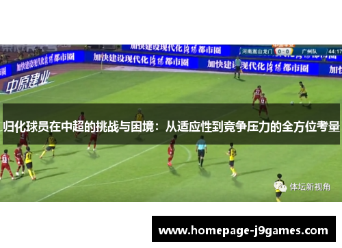 归化球员在中超的挑战与困境:从适应性到竞争压力的全方位考量 归化球员在中超的挑战与困境:从适应性到竞争压力的全方位考量