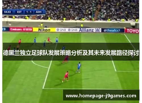 德黑兰独立足球队发展策略分析及其未来发展路径探讨 德黑兰独立足球队发展策略分析及其未来发展路径探讨