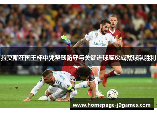 拉莫斯在国王杯中凭坚韧防守与关键进球屡次成就球队胜利 拉莫斯在国王杯中凭坚韧防守与关键进球屡次成就球队胜利