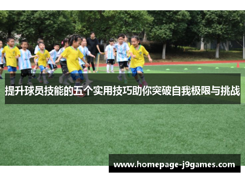 提升球员技能的五个实用技巧助你突破自我极限与挑战 提升球员技能的五个实用技巧助你突破自我极限与挑战