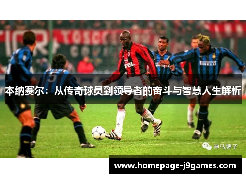 本纳赛尔：从传奇球员到领导者的奋斗与智慧人生解析