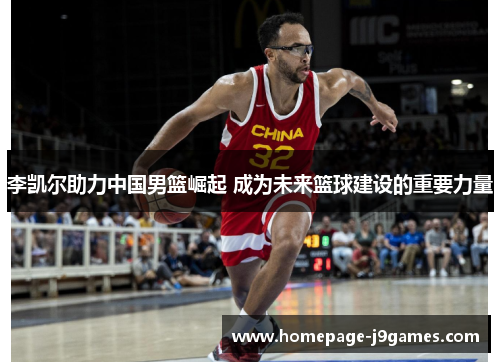 李凯尔助力中国男篮崛起 成为未来篮球建设的重要力量 李凯尔助力中国男篮崛起 成为未来篮球建设的重要力量