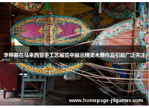 李梓嘉在马来西亚手工艺展览中展示精美木雕作品引起广泛关注 李梓嘉在马来西亚手工艺展览中展示精美木雕作品引起广泛关注