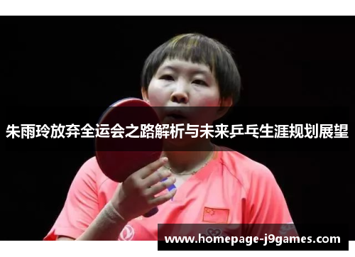 朱雨玲放弃全运会之路解析与未来乒乓生涯规划展望 朱雨玲放弃全运会之路解析与未来乒乓生涯规划展望