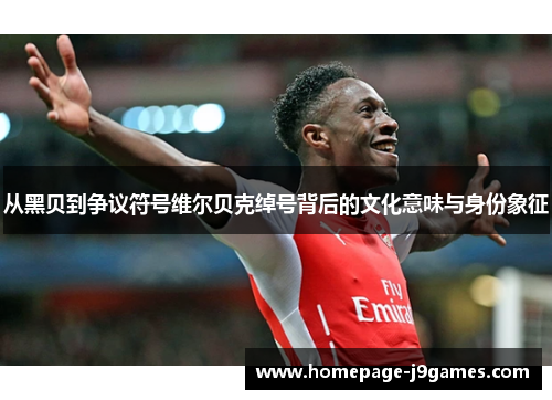 从黑贝到争议符号维尔贝克绰号背后的文化意味与身份象征 从黑贝到争议符号维尔贝克绰号背后的文化意味与身份象征