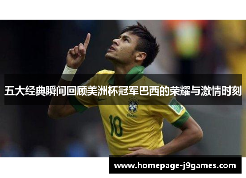 五大经典瞬间回顾美洲杯冠军巴西的荣耀与激情时刻 五大经典瞬间回顾美洲杯冠军巴西的荣耀与激情时刻