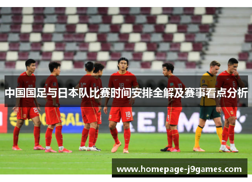 中国国足与日本队比赛时间安排全解及赛事看点分析 中国国足与日本队比赛时间安排全解及赛事看点分析