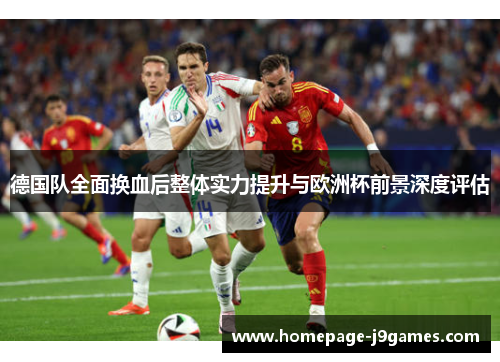 德国队全面换血后整体实力提升与欧洲杯前景深度评估