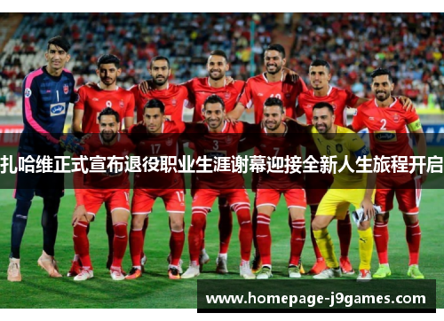 扎哈维正式宣布退役职业生涯谢幕迎接全新人生旅程开启