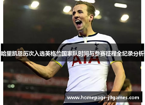 哈里凯恩历次入选英格兰国家队时间与参赛征程全纪录分析