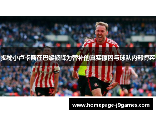 揭秘小卢卡斯在巴黎被降为替补的真实原因与球队内部博弈