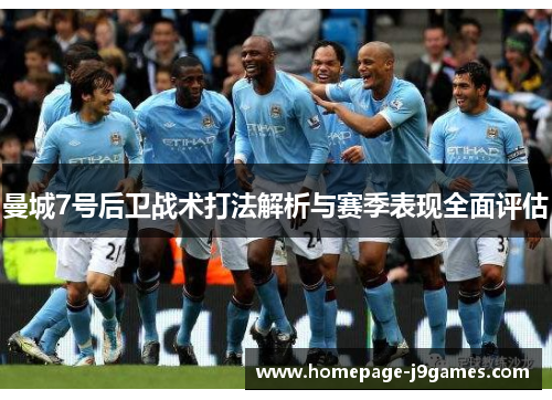 曼城7号后卫战术打法解析与赛季表现全面评估 曼城7号后卫战术打法解析与赛季表现全面评估