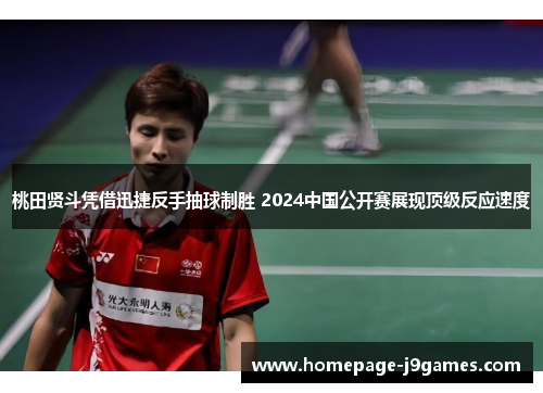 桃田贤斗凭借迅捷反手抽球制胜 2024中国公开赛展现顶级反应速度