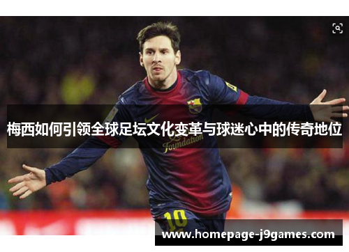 梅西如何引领全球足坛文化变革与球迷心中的传奇地位