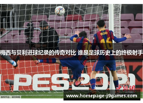 梅西与贝利进球纪录的传奇对比 谁是足球历史上的终极射手