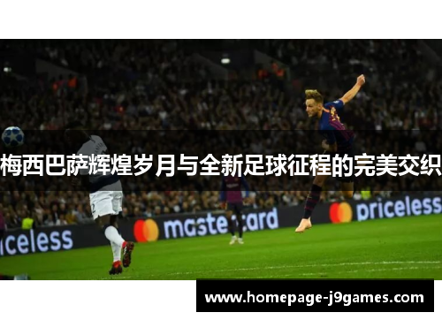 梅西巴萨辉煌岁月与全新足球征程的完美交织