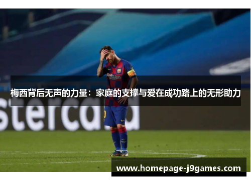 梅西背后无声的力量：家庭的支撑与爱在成功路上的无形助力