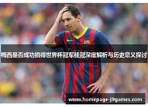 梅西是否成功摘得世界杯冠军桂冠深度解析与历史意义探讨 梅西是否成功摘得世界杯冠军桂冠深度解析与历史意义探讨