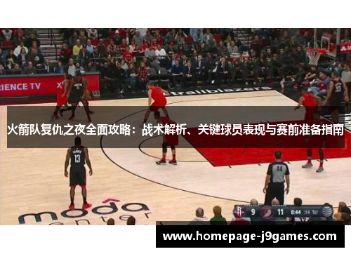 火箭队复仇之夜全面攻略:战术解析、关键球员表现与赛前准备指南 火箭队复仇之夜全面攻略:战术解析、关键球员表现与赛前准备指南