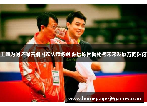 王皓为何选择告别国家队教练组 深层原因揭秘与未来发展方向探讨 王皓为何选择告别国家队教练组 深层原因揭秘与未来发展方向探讨