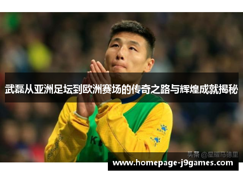 武磊从亚洲足坛到欧洲赛场的传奇之路与辉煌成就揭秘 武磊从亚洲足坛到欧洲赛场的传奇之路与辉煌成就揭秘