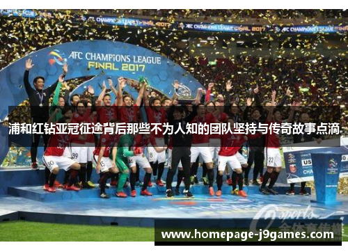 浦和红钻亚冠征途背后那些不为人知的团队坚持与传奇故事点滴