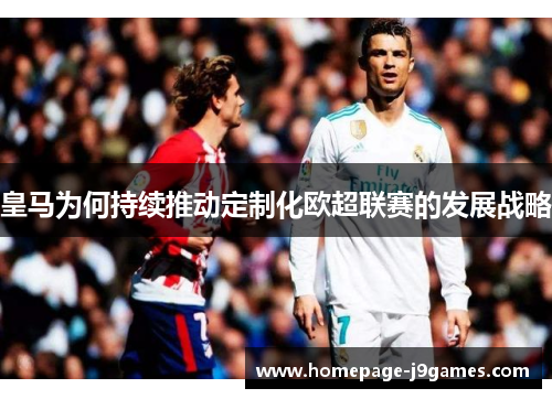 皇马为何持续推动定制化欧超联赛的发展战略 皇马为何持续推动定制化欧超联赛的发展战略