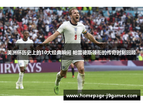 美洲杯历史上的10大经典瞬间 帕雷德斯领衔的传奇时刻回顾 美洲杯历史上的10大经典瞬间 帕雷德斯领衔的传奇时刻回顾