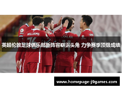 英超伦敦足球俱乐部新阵容崭露头角 力争赛季顶级成绩