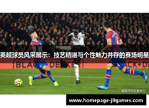 英超球员风采展示：技艺精湛与个性魅力并存的赛场明星