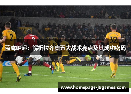 蓝鹰崛起：解析拉齐奥五大战术亮点及其成功密码