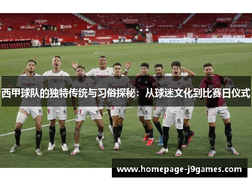 西甲球队的独特传统与习俗探秘：从球迷文化到比赛日仪式
