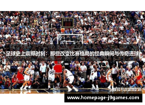 足球史上震撼时刻：那些改变比赛格局的经典瞬间与传奇进球