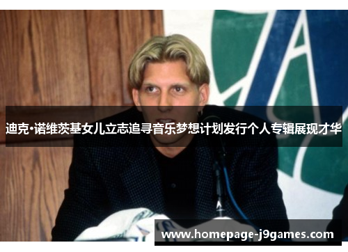 迪克·诺维茨基女儿立志追寻音乐梦想计划发行个人专辑展现才华