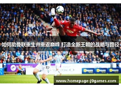 如何助曼联重生并重返巅峰 打造全新王朝的战略与路径