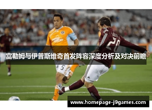富勒姆与伊普斯维奇首发阵容深度分析及对决前瞻