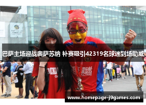 巴萨主场迎战奥萨苏纳 补赛吸引42319名球迷到场助威 巴萨主场迎战奥萨苏纳 补赛吸引42319名球迷到场助威