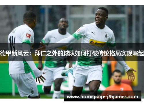 德甲新风云:拜仁之外的球队如何打破传统格局实现崛起 德甲新风云:拜仁之外的球队如何打破传统格局实现崛起