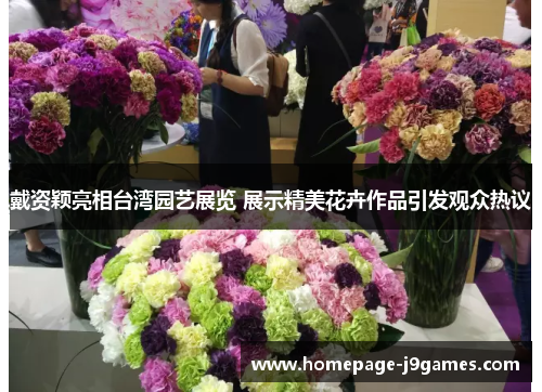 戴资颖亮相台湾园艺展览 展示精美花卉作品引发观众热议 戴资颖亮相台湾园艺展览 展示精美花卉作品引发观众热议